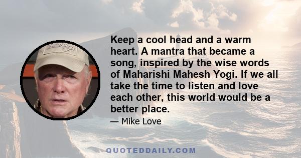 Keep a cool head and a warm heart. A mantra that became a song, inspired by the wise words of Maharishi Mahesh Yogi. If we all take the time to listen and love each other, this world would be a better place.