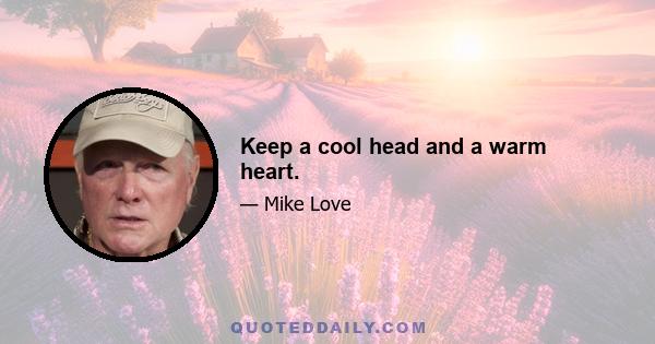 Keep a cool head and a warm heart.