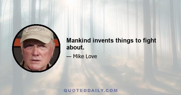 Mankind invents things to fight about.