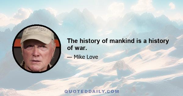 The history of mankind is a history of war.