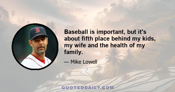 Baseball is important, but it's about fifth place behind my kids, my wife and the health of my family.