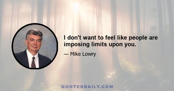 I don't want to feel like people are imposing limits upon you.