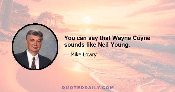 You can say that Wayne Coyne sounds like Neil Young.