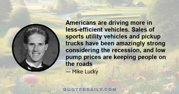 Americans are driving more in less-efficient vehicles. Sales of sports utility vehicles and pickup trucks have been amazingly strong considering the recession, and low pump prices are keeping people on the roads