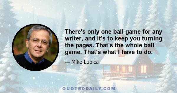 There's only one ball game for any writer, and it's to keep you turning the pages. That's the whole ball game. That's what I have to do.