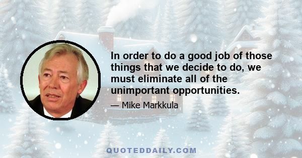 In order to do a good job of those things that we decide to do, we must eliminate all of the unimportant opportunities.