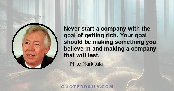 Never start a company with the goal of getting rich. Your goal should be making something you believe in and making a company that will last.