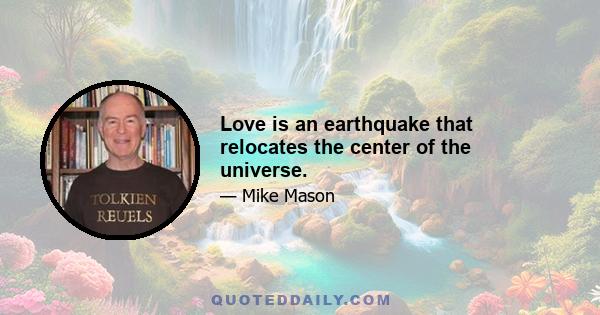 Love is an earthquake that relocates the center of the universe.