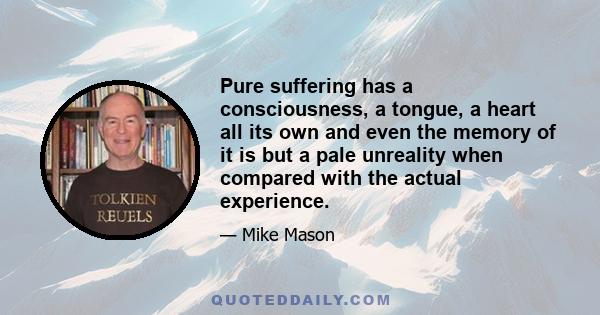 Pure suffering has a consciousness, a tongue, a heart all its own and even the memory of it is but a pale unreality when compared with the actual experience.