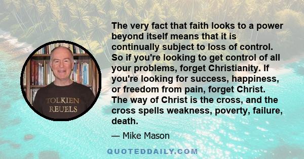 The very fact that faith looks to a power beyond itself means that it is continually subject to loss of control. So if you're looking to get control of all your problems, forget Christianity. If you're looking for