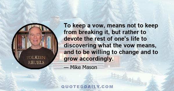 To keep a vow, means not to keep from breaking it, but rather to devote the rest of one's life to discovering what the vow means, and to be willing to change and to grow accordingly.