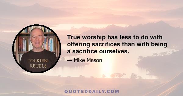 True worship has less to do with offering sacrifices than with being a sacrifice ourselves.