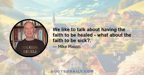 We like to talk about having the faith to be healed - what about the faith to be sick?.