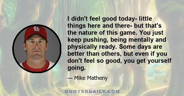 I didn't feel good today- little things here and there- but that's the nature of this game. You just keep pushing, being mentally and physically ready. Some days are better than others, but even if you don't feel so