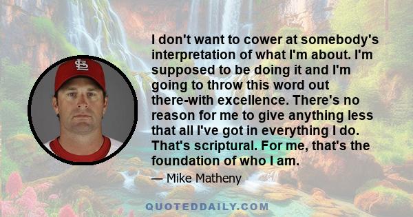 I don't want to cower at somebody's interpretation of what I'm about. I'm supposed to be doing it and I'm going to throw this word out there-with excellence. There's no reason for me to give anything less that all I've