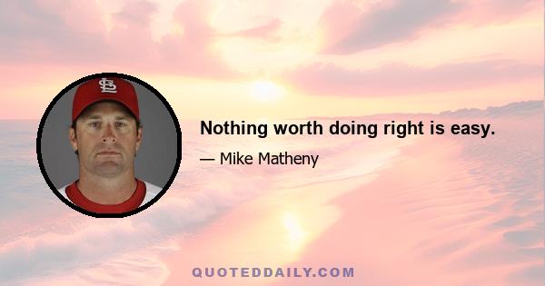 Nothing worth doing right is easy.