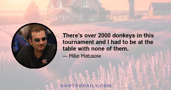 There's over 2000 donkeys in this tournament and I had to be at the table with none of them.