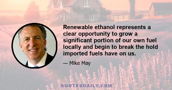 Renewable ethanol represents a clear opportunity to grow a significant portion of our own fuel locally and begin to break the hold imported fuels have on us.