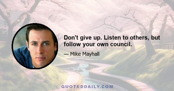 Don't give up. Listen to others, but follow your own council.