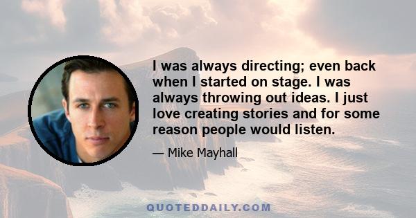 I was always directing; even back when I started on stage. I was always throwing out ideas. I just love creating stories and for some reason people would listen.