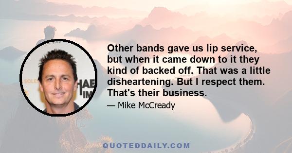 Other bands gave us lip service, but when it came down to it they kind of backed off. That was a little disheartening. But I respect them. That's their business.