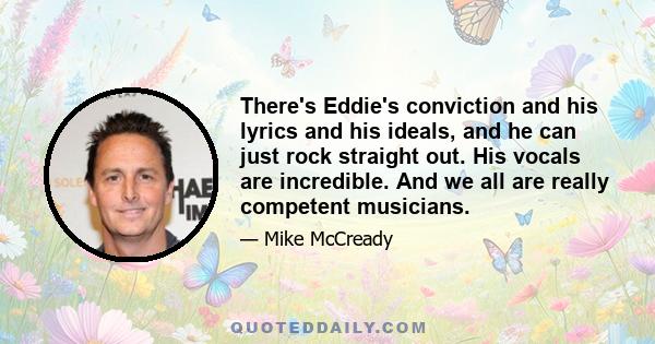 There's Eddie's conviction and his lyrics and his ideals, and he can just rock straight out. His vocals are incredible. And we all are really competent musicians.