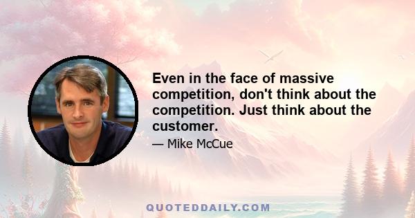 Even in the face of massive competition, don't think about the competition. Just think about the customer.