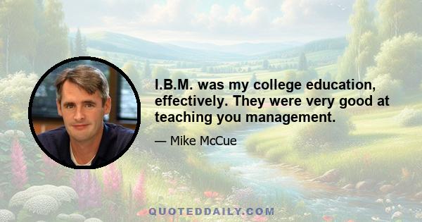 I.B.M. was my college education, effectively. They were very good at teaching you management.