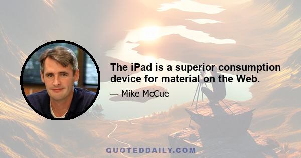 The iPad is a superior consumption device for material on the Web.