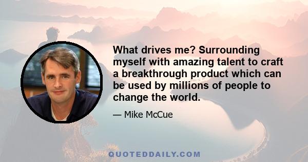 What drives me? Surrounding myself with amazing talent to craft a breakthrough product which can be used by millions of people to change the world.