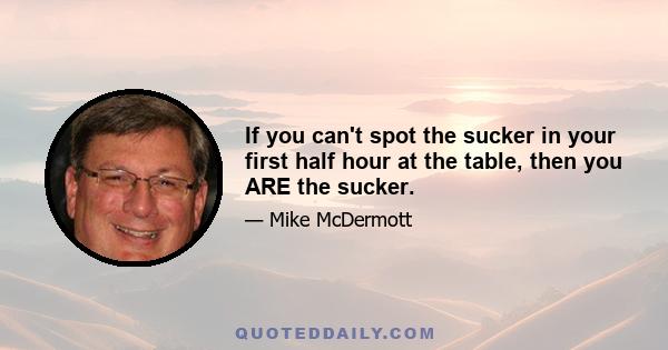 If you can't spot the sucker in your first half hour at the table, then you ARE the sucker.