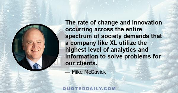 The rate of change and innovation occurring across the entire spectrum of society demands that a company like XL utilize the highest level of analytics and information to solve problems for our clients.