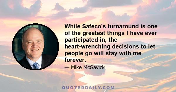 While Safeco's turnaround is one of the greatest things I have ever participated in, the heart-wrenching decisions to let people go will stay with me forever.