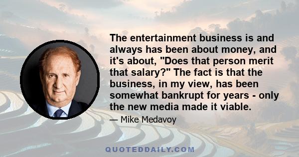 The entertainment business is and always has been about money, and it's about, Does that person merit that salary? The fact is that the business, in my view, has been somewhat bankrupt for years - only the new media