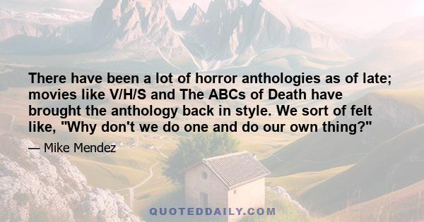 There have been a lot of horror anthologies as of late; movies like V/H/S and The ABCs of Death have brought the anthology back in style. We sort of felt like, Why don't we do one and do our own thing?