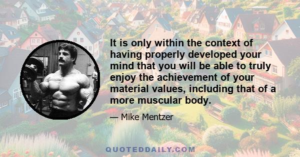 It is only within the context of having properly developed your mind that you will be able to truly enjoy the achievement of your material values, including that of a more muscular body.