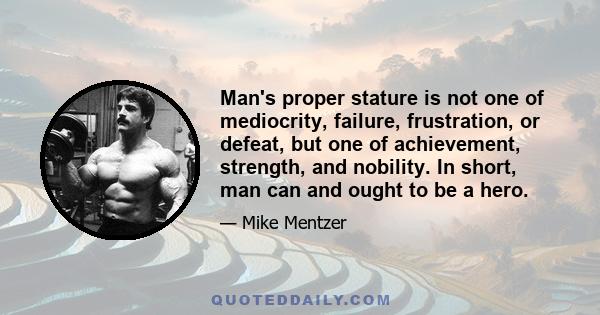 Man's proper stature is not one of mediocrity, failure, frustration, or defeat, but one of achievement, strength, and nobility. In short, man can and ought to be a hero.