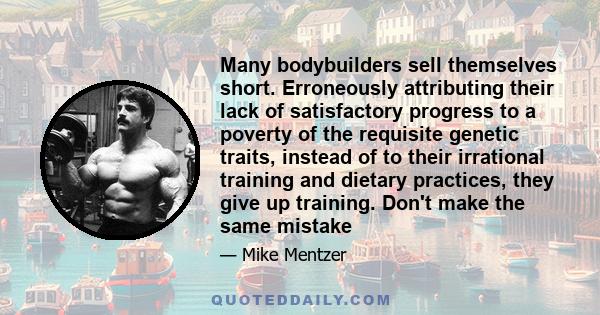 Many bodybuilders sell themselves short. Erroneously attributing their lack of satisfactory progress to a poverty of the requisite genetic traits, instead of to their irrational training and dietary practices, they give 