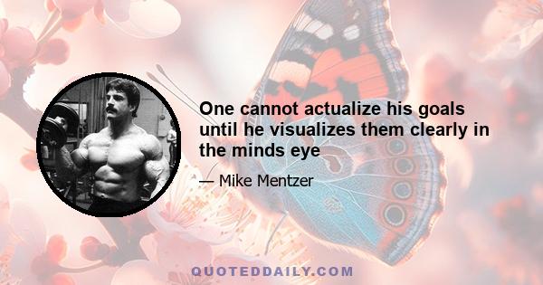 One cannot actualize his goals until he visualizes them clearly in the minds eye