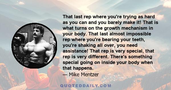 That last rep where you're trying as hard as you can and you barely make it! That is what turns on the growth mechanism in your body. That last almost impossible rep where you're bearing your teeth, you're shaking all