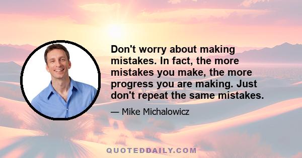 Don't worry about making mistakes. In fact, the more mistakes you make, the more progress you are making. Just don't repeat the same mistakes.