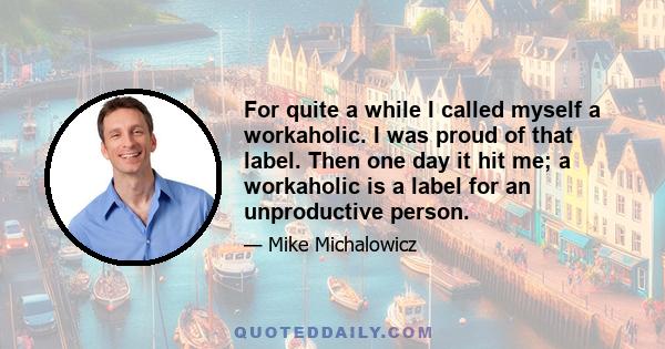 For quite a while I called myself a workaholic. I was proud of that label. Then one day it hit me; a workaholic is a label for an unproductive person.