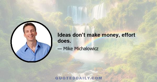 Ideas don’t make money, effort does.