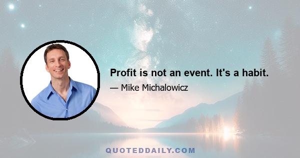 Profit is not an event. It's a habit.