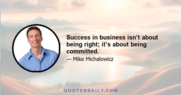 Success in business isn’t about being right; it’s about being committed.