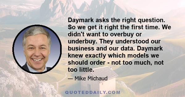 Daymark asks the right question. So we get it right the first time. We didn't want to overbuy or underbuy. They understood our business and our data. Daymark knew exactly which models we should order - not too much, not 