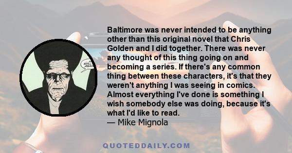 Baltimore was never intended to be anything other than this original novel that Chris Golden and I did together. There was never any thought of this thing going on and becoming a series. If there's any common thing