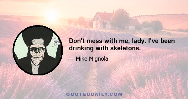 Don't mess with me, lady. I've been drinking with skeletons.