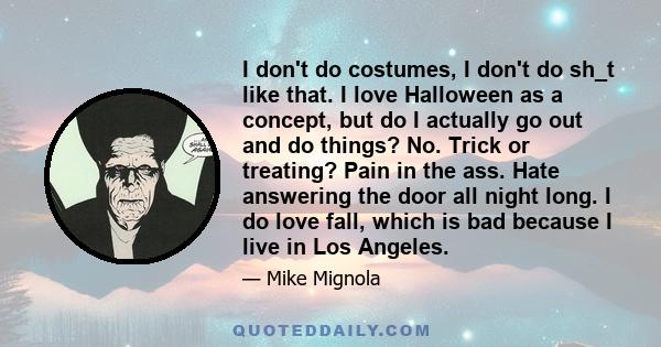 I don't do costumes, I don't do sh_t like that. I love Halloween as a concept, but do I actually go out and do things? No. Trick or treating? Pain in the ass. Hate answering the door all night long. I do love fall,