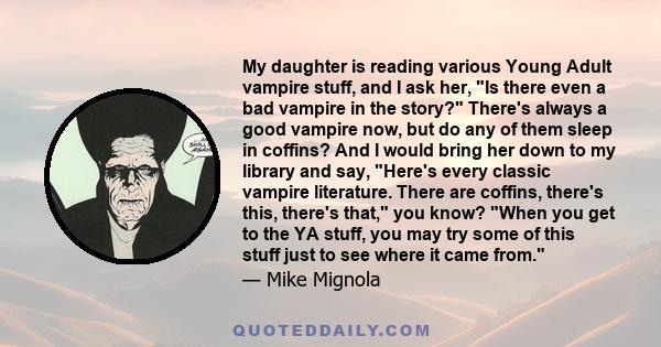 My daughter is reading various Young Adult vampire stuff, and I ask her, Is there even a bad vampire in the story? There's always a good vampire now, but do any of them sleep in coffins? And I would bring her down to my 